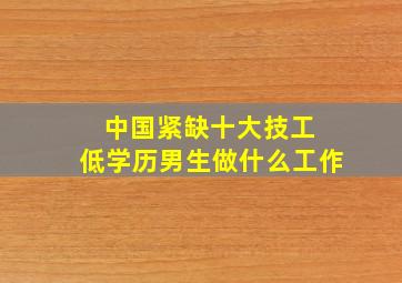 中国紧缺十大技工 低学历男生做什么工作